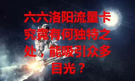 六六洛阳流量卡究竟有何独特之处，能吸引众多目光？