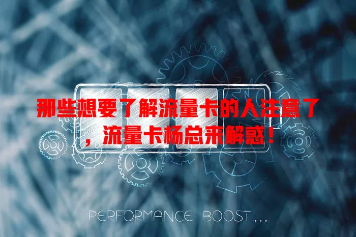 那些想要了解流量卡的人注意了，流量卡杨总来解惑！