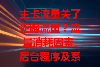 主卡流量关了还跑流量？流量消耗因素、后台程序及系统设置全解析