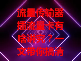 流量传输器插流量卡有啥讲究？一文带你搞清楚！