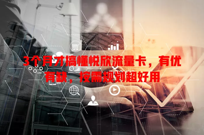 3个月才搞懂悦欣流量卡，有优有缺，按需规划超好用