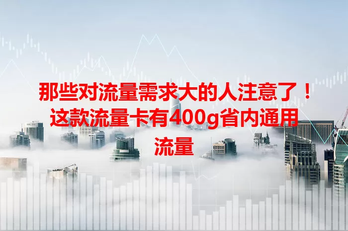 那些对流量需求大的人注意了！这款流量卡有400g省内通用流量