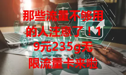 那些流量不够用的人注意了！19元235g无限流量卡来啦