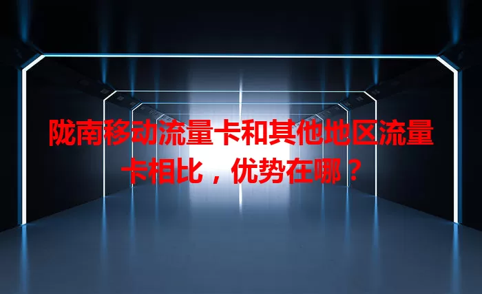 陇南移动流量卡和其他地区流量卡相比，优势在哪？