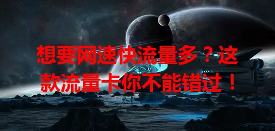 想要网速快流量多？这款流量卡你不能错过！