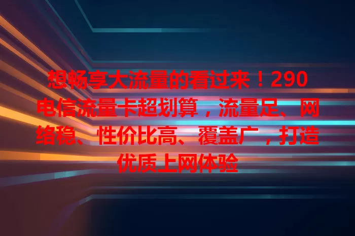 想畅享大流量的看过来！290电信流量卡超划算，流量足、网络稳、性价比高、覆盖广，打造优质上网体验