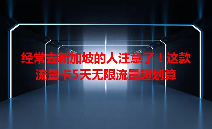 经常去新加坡的人注意了！这款流量卡5天无限流量超划算