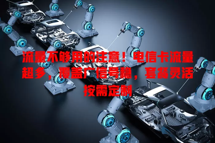 流量不够用的注意！电信卡流量超多，覆盖广信号稳，套餐灵活按需定制