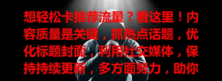 想轻松卡推荐流量？看这里！内容质量是关键，抓热点话题，优化标题封面，利用社交媒体，保持持续更新，多方面努力，助你在网络世界获更多流量！
