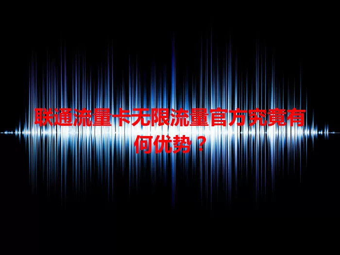 联通流量卡无限流量官方究竟有何优势？