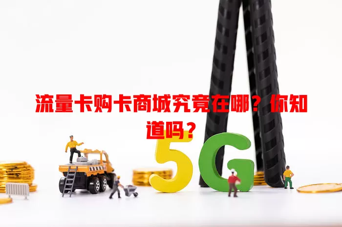 流量卡购卡商城究竟在哪？你知道吗？