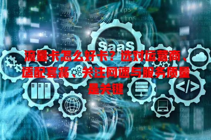 流量卡怎么好卡？选对运营商、适配套餐、关注网速与服务质量是关键