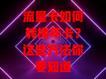 流量卡如何转换年卡？这些方法你要知道