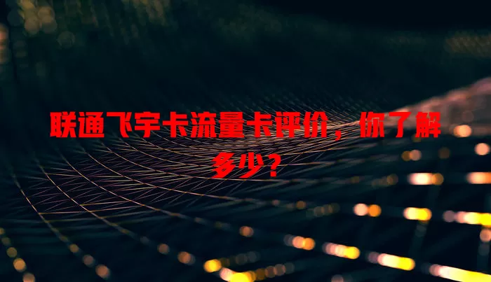 联通飞宇卡流量卡评价，你了解多少？