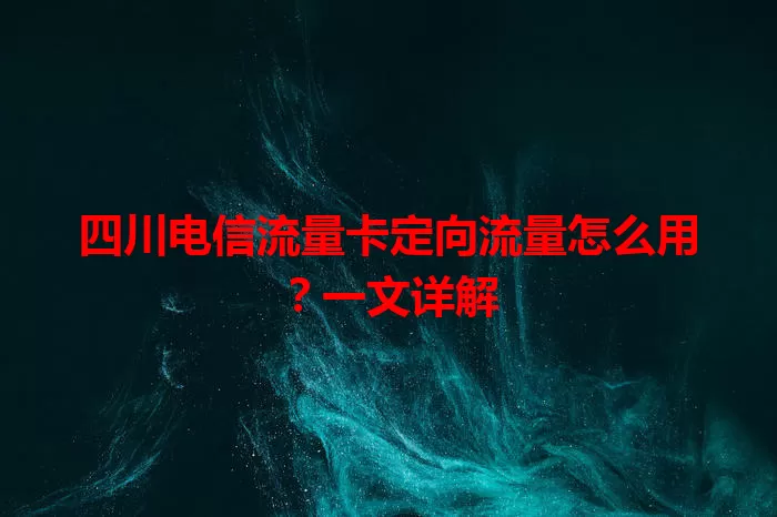 四川电信流量卡定向流量怎么用？一文详解