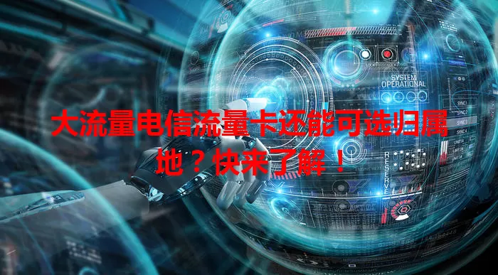 大流量电信流量卡还能可选归属地？快来了解！