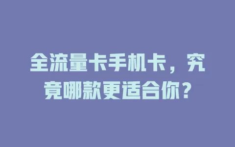 全流量卡手机卡，究竟哪款更适合你？