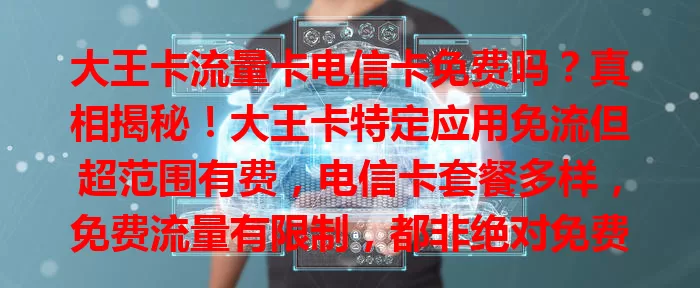 大王卡流量卡电信卡免费吗？真相揭秘！大王卡特定应用免流但超范围有费，电信卡套餐多样，免费流量有限制，都非绝对免费，选卡要了解规则按需选，避免多花冤枉钱。