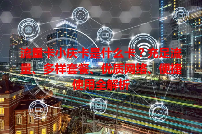流量卡小庆卡是什么卡？充足流量、多样套餐、优质网络、便捷使用全解析