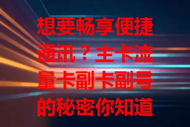 想要畅享便捷通讯？主卡流量卡副卡副号的秘密你知道吗？
