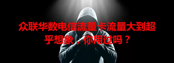 众联华数电信流量卡流量大到超乎想象，你用过吗？
