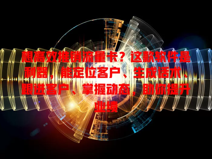 想高效推销流量卡？这款软件是利器，能定位客户、生成话术、跟进客户、掌握动态，助你提升业绩