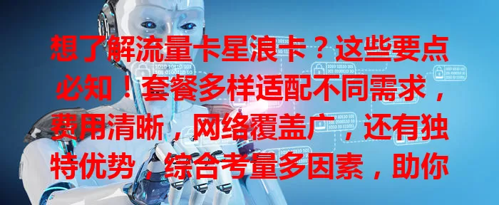 想了解流量卡星浪卡？这些要点必知！套餐多样适配不同需求，费用清晰，网络覆盖广，还有独特优势，综合考量多因素，助你选到适合的流量卡