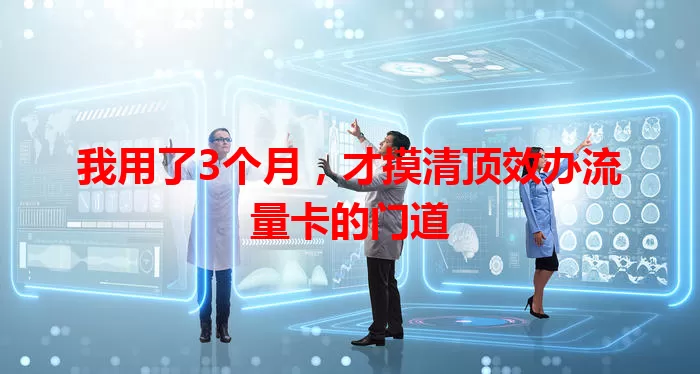 我用了3个月，才摸清顶效办流量卡的门道