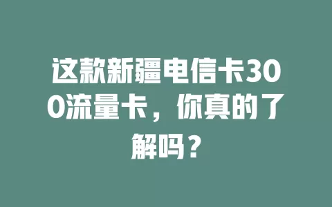 这款新疆电信卡300流量卡，你真的了解吗？
