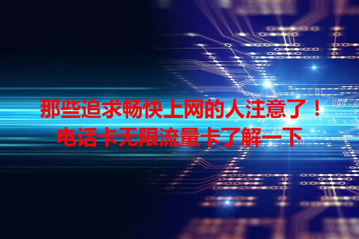 那些追求畅快上网的人注意了！电话卡无限流量卡了解一下