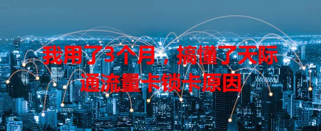 我用了3个月，搞懂了天际通流量卡锁卡原因