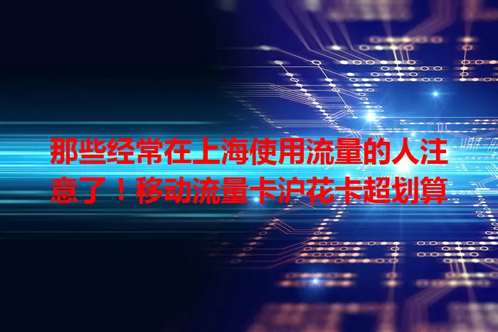 那些经常在上海使用流量的人注意了！移动流量卡沪花卡超划算