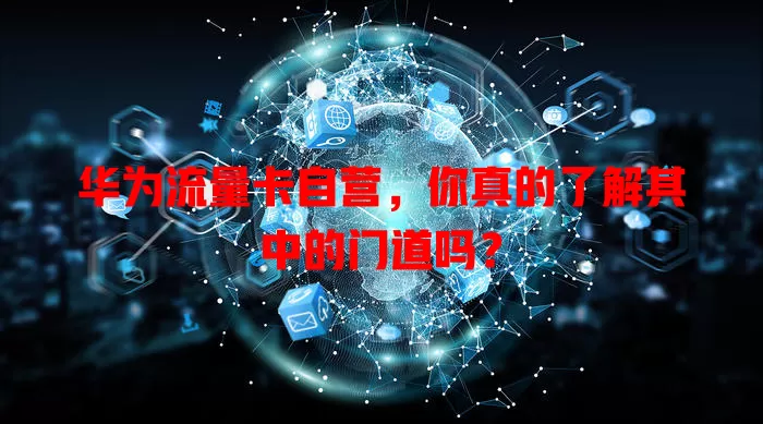 华为流量卡自营，你真的了解其中的门道吗？