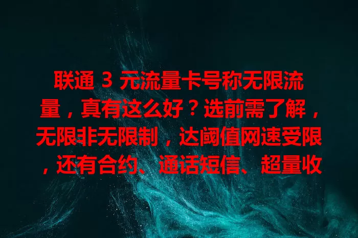 联通 3 元流量卡号称无限流量，真有这么好？选前需了解，无限非无限制，达阈值网速受限，还有合约、通话短信、超量收费等细节，网络稳定性也关键，办前多了解再决定