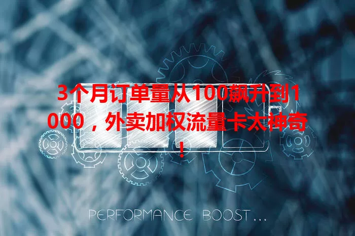 3个月订单量从100飙升到1000，外卖加权流量卡太神奇！