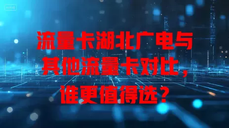 流量卡湖北广电与其他流量卡对比，谁更值得选？