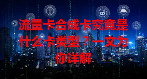 流量卡合成卡究竟是什么卡类型？一文为你详解
