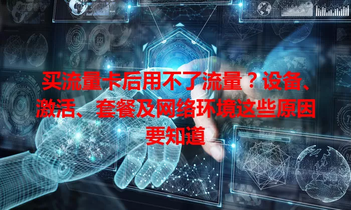 买流量卡后用不了流量？设备、激活、套餐及网络环境这些原因要知道