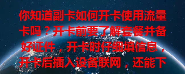 你知道副卡如何开卡使用流量卡吗？开卡前要了解套餐并备好证件，开卡时仔细填信息，开卡后插入设备联网，还能下载 app 管理流量，使用时守规定、护信息，轻松享受便捷网络服务