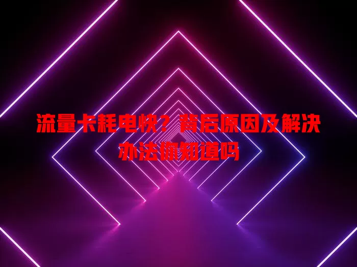 流量卡耗电快？背后原因及解决办法你知道吗