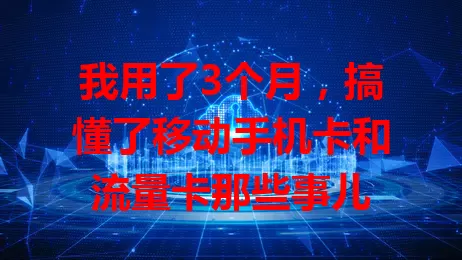 我用了3个月，搞懂了移动手机卡和流量卡那些事儿