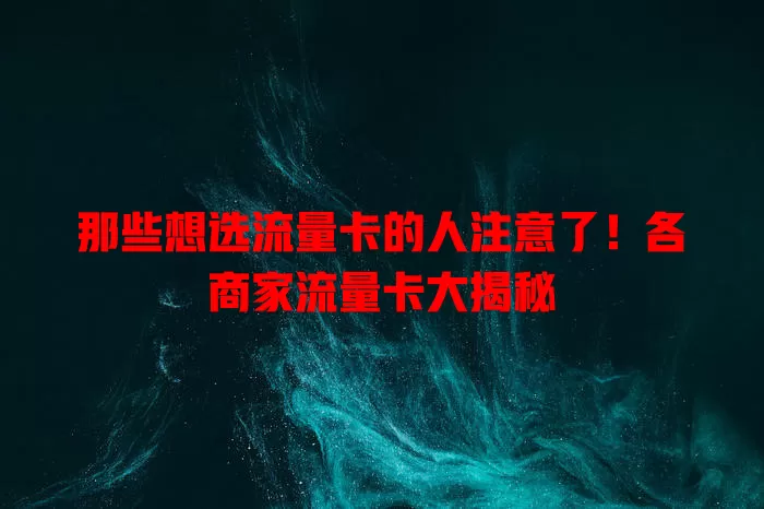 那些想选流量卡的人注意了！各商家流量卡大揭秘