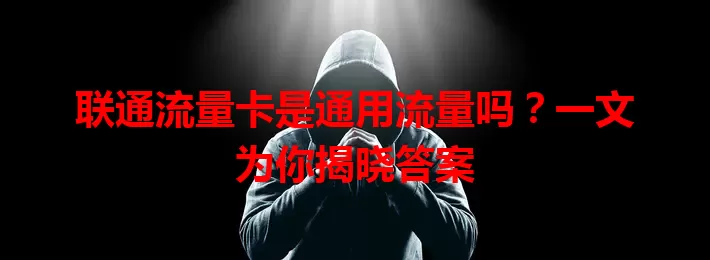联通流量卡是通用流量吗？一文为你揭晓答案