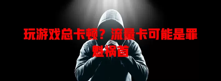 玩游戏总卡顿？流量卡可能是罪魁祸首
