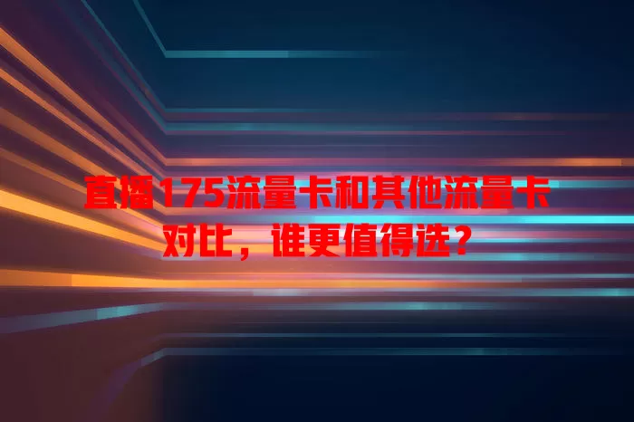 直播175流量卡和其他流量卡对比，谁更值得选？