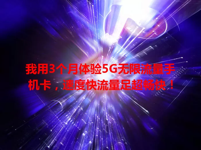 我用3个月体验5G无限流量手机卡，速度快流量足超畅快！