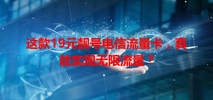 这款19元靓号电信流量卡，真能实现无限流量？