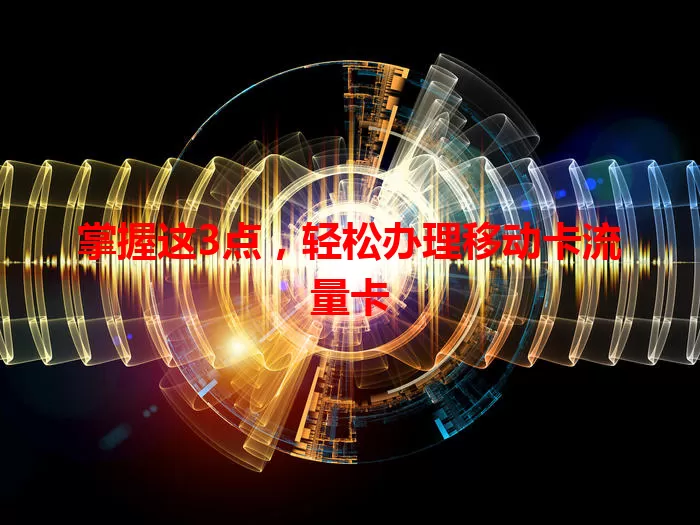 掌握这3点，轻松办理移动卡流量卡