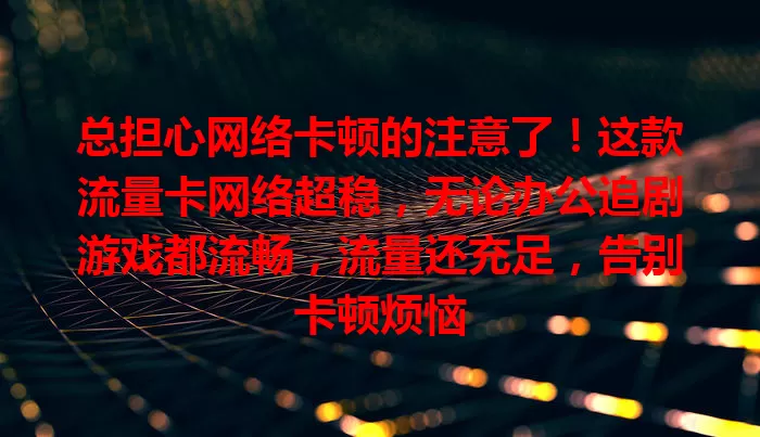 总担心网络卡顿的注意了！这款流量卡网络超稳，无论办公追剧游戏都流畅，流量还充足，告别卡顿烦恼