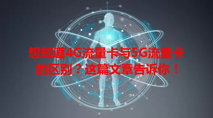 想知道4G流量卡与5G流量卡的区别？这篇文章告诉你！
